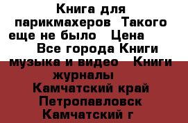 Книга для парикмахеров! Такого еще не было › Цена ­ 1 500 - Все города Книги, музыка и видео » Книги, журналы   . Камчатский край,Петропавловск-Камчатский г.